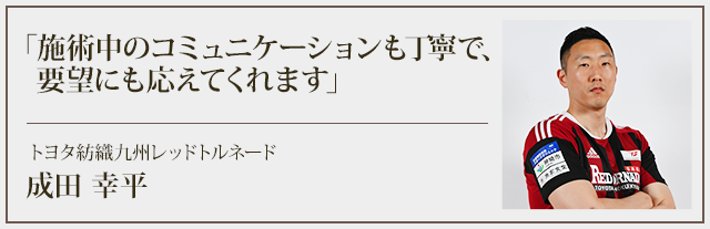 施術中のコミュニケーションも丁寧で、要望にも応えてくれます　トヨタ紡績九州レッドトルネード：成田 幸平選手